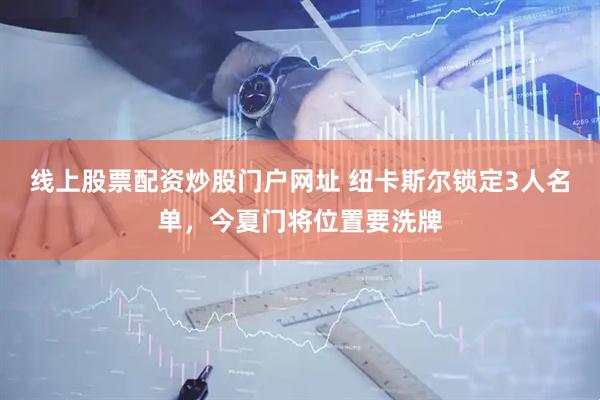 线上股票配资炒股门户网址 纽卡斯尔锁定3人名单，今夏门将位置要洗牌