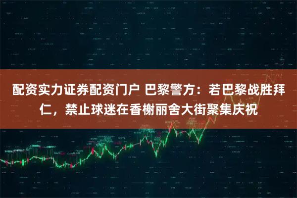 配资实力证券配资门户 巴黎警方：若巴黎战胜拜仁，禁止球迷在香榭丽舍大街聚集庆祝