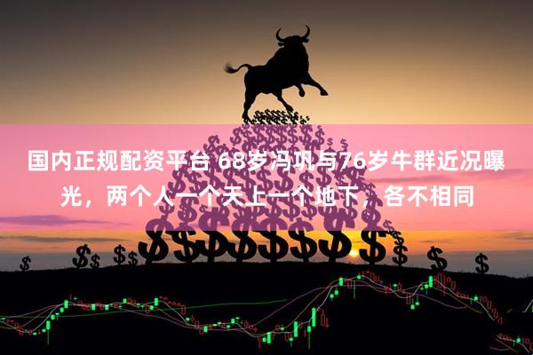 国内正规配资平台 68岁冯巩与76岁牛群近况曝光，两个人一个天上一个地下，各不相同