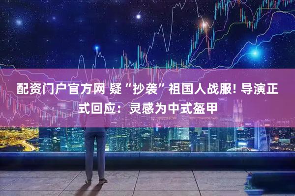 配资门户官方网 疑“抄袭”祖国人战服! 导演正式回应：灵感为中式盔甲