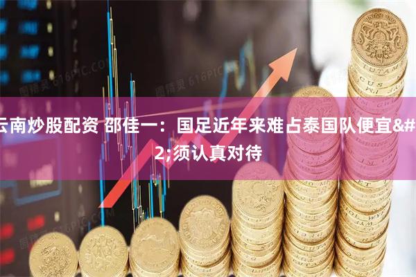 云南炒股配资 邵佳一：国足近年来难占泰国队便宜 须认真对待