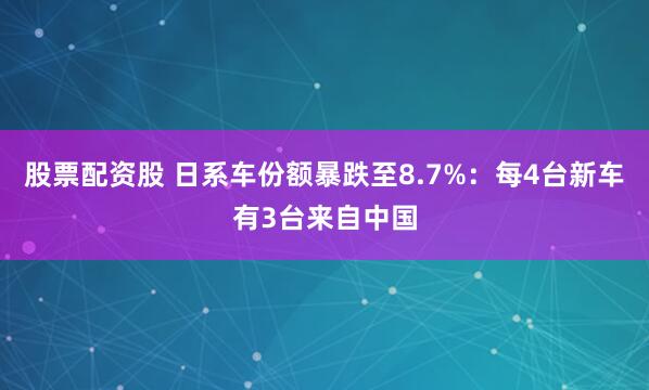股票配资股 日系车份额暴跌至8.7%：每4台新车有3台来自中国