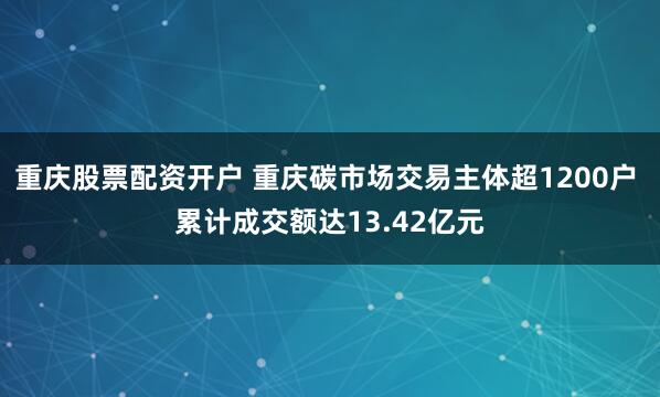 重庆股票配资开户 重庆碳市场交易主体超1200户 累计成交额达13.42亿元