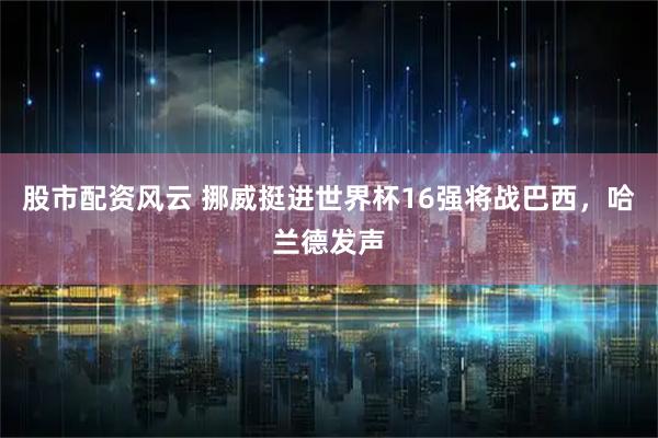 股市配资风云 挪威挺进世界杯16强将战巴西，哈兰德发声