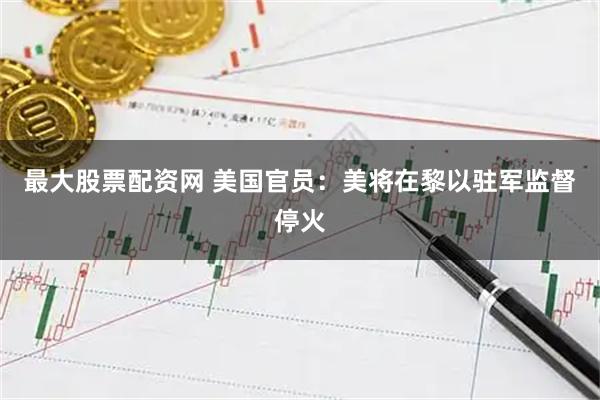 最大股票配资网 美国官员：美将在黎以驻军监督停火