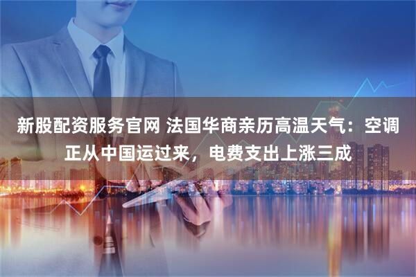 新股配资服务官网 法国华商亲历高温天气:空调正从中国运过来,电费支出上涨三成