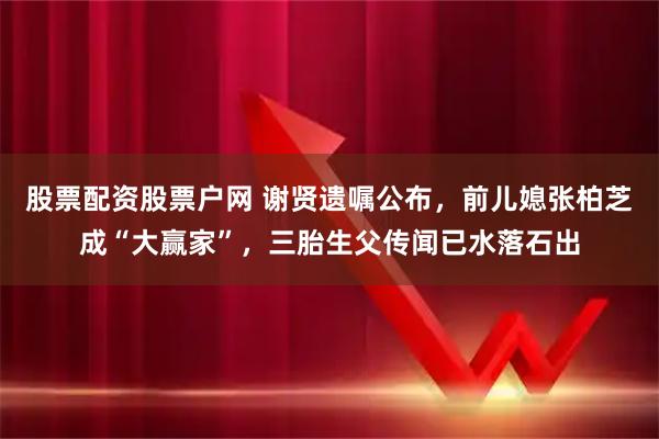 股票配资股票户网 谢贤遗嘱公布，前儿媳张柏芝成“大赢家”，三胎生父传闻已水落石出