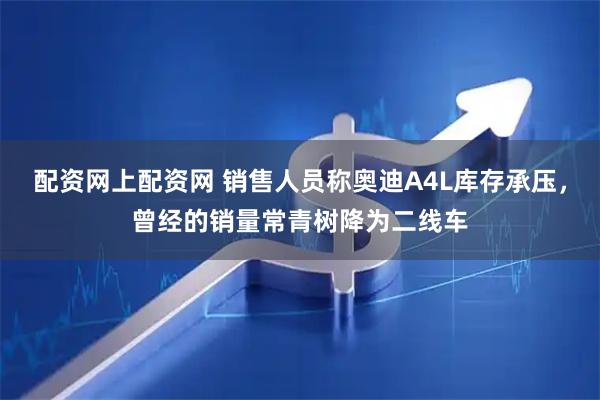 配资网上配资网 销售人员称奥迪A4L库存承压，曾经的销量常青树降为二线车