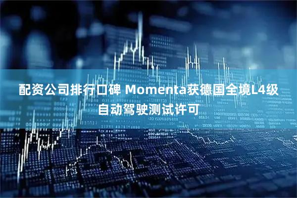 配资公司排行口碑 Momenta获德国全境L4级自动驾驶测试许可