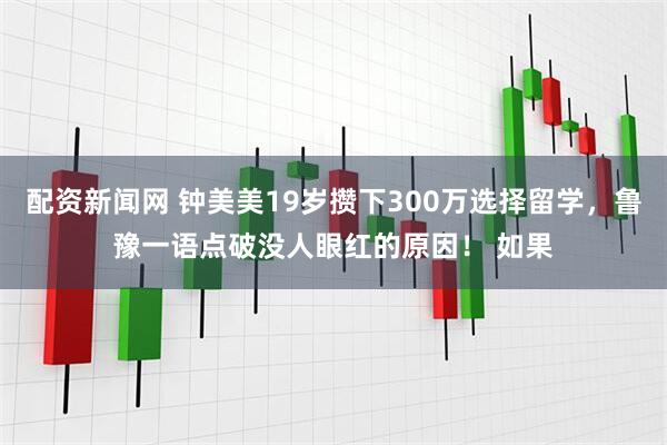 配资新闻网 钟美美19岁攒下300万选择留学，鲁豫一语点破没人眼红的原因！ 如果