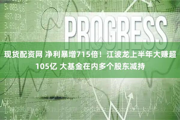 现货配资网 净利暴增715倍！江波龙上半年大赚超105亿 大基金在内多个股东减持