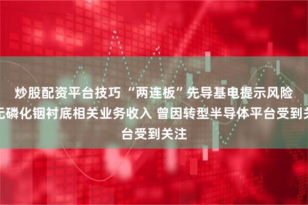 炒股配资平台技巧 “两连板”先导基电提示风险：无磷化铟衬底相关业务收入 曾因转型半导体平台受到关注