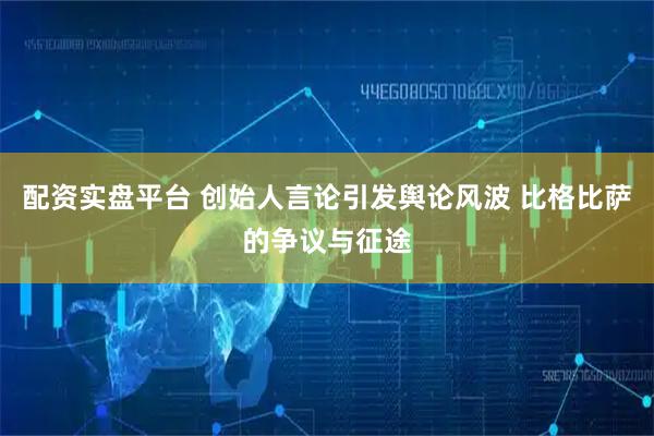 配资实盘平台 创始人言论引发舆论风波 比格比萨的争议与征途