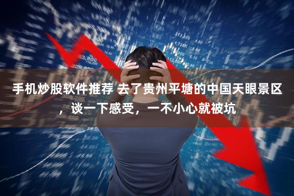 手机炒股软件推荐 去了贵州平塘的中国天眼景区，谈一下感受，一不小心就被坑