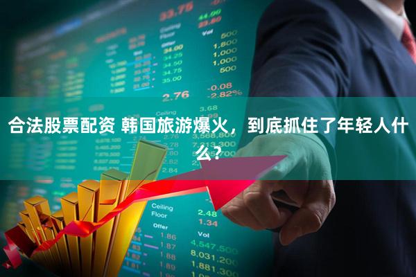 合法股票配资 韩国旅游爆火，到底抓住了年轻人什么？